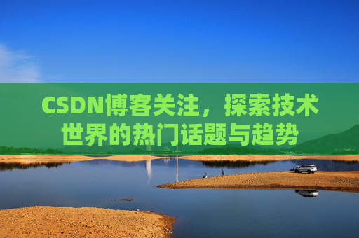 CSDN博客关注，探索技术世界的热门话题与趋势
